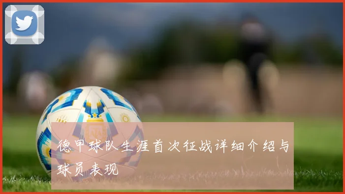 德甲球队生涯首次征战详细介绍与球员表现