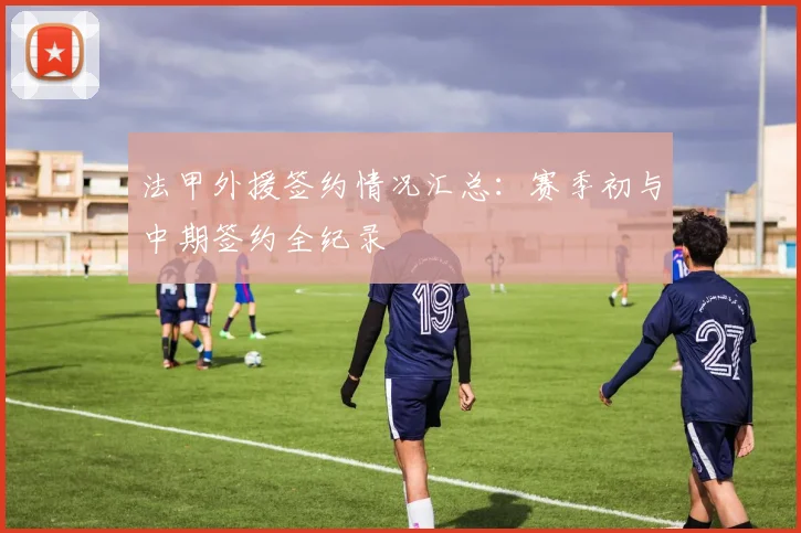 法甲外援签约情况汇总：赛季初与中期签约全纪录