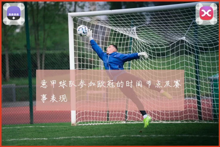 意甲球队参加欧冠的时间节点及赛事表现