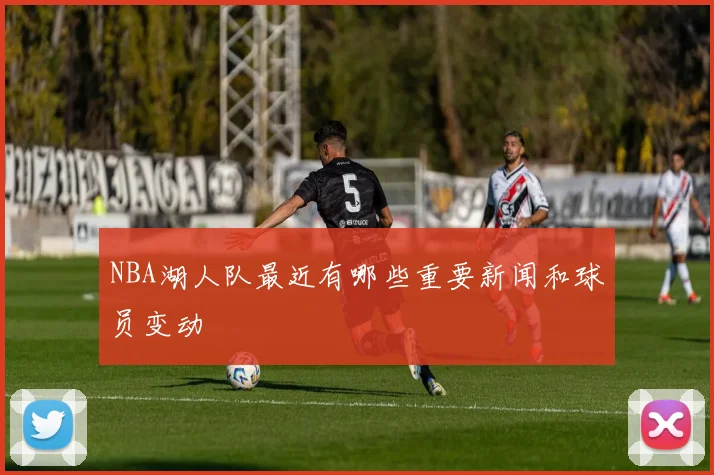 NBA湖人队最近有哪些重要新闻和球员变动