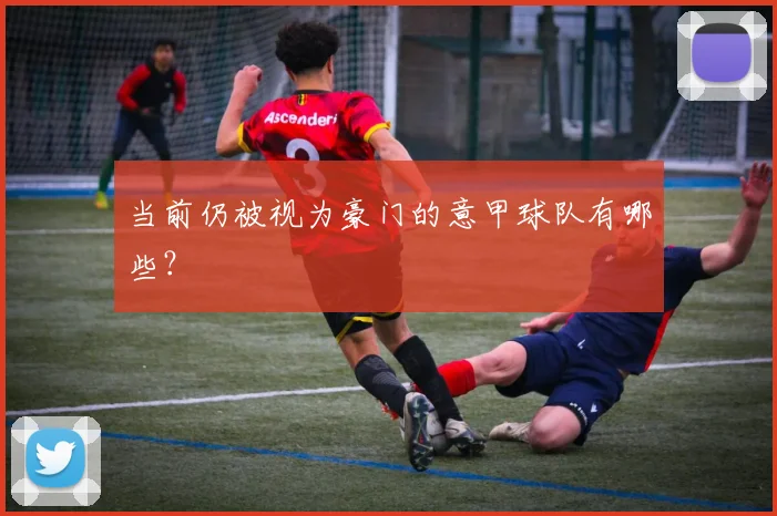 当前仍被视为豪门的意甲球队有哪些？