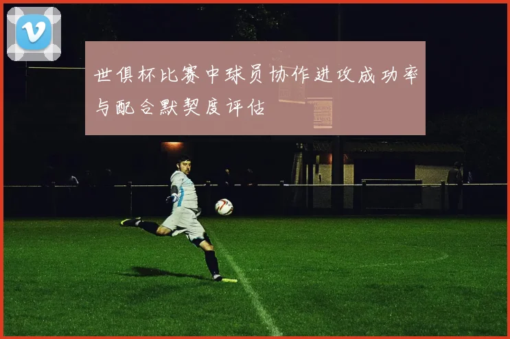 世俱杯比赛中球员协作进攻成功率与配合默契度评估