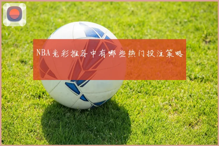 NBA竞彩推荐中有哪些热门投注策略