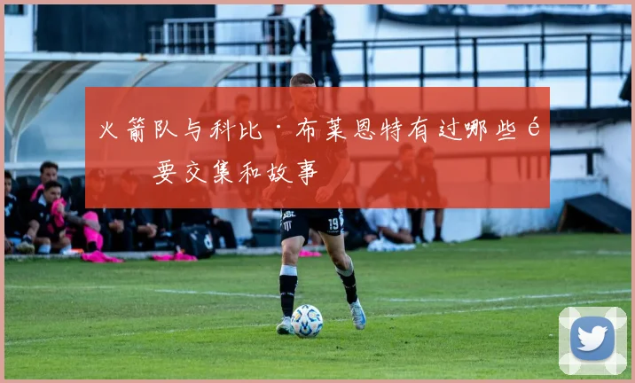 火箭队与科比·布莱恩特有过哪些重要交集和故事