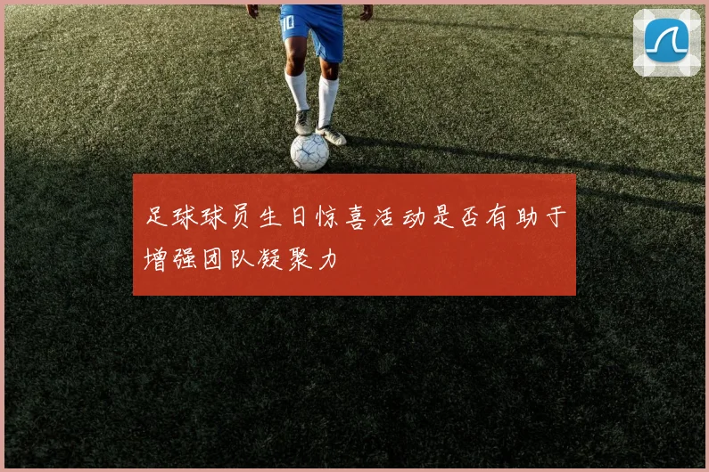 足球球员生日惊喜活动是否有助于增强团队凝聚力