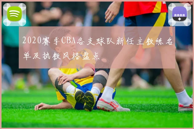 2020赛季CBA各支球队新任主教练名单及执教风格盘点