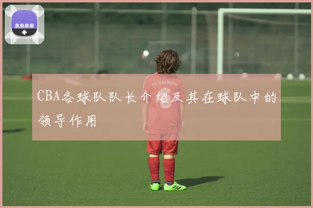 CBA各球队队长介绍及其在球队中的领导作用