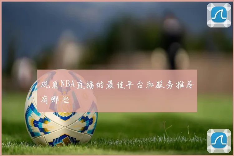 观看NBA直播的最佳平台和服务推荐有哪些