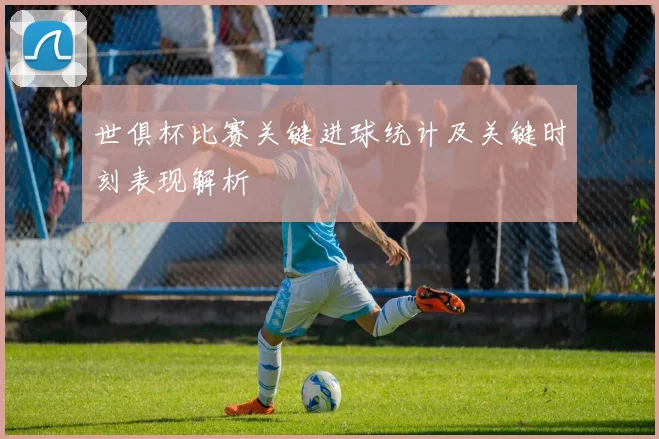 世俱杯比赛关键进球统计及关键时刻表现解析