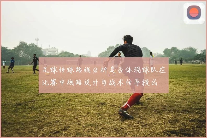 足球传球路线分析是否体现球队在比赛中线路设计与战术传导模式