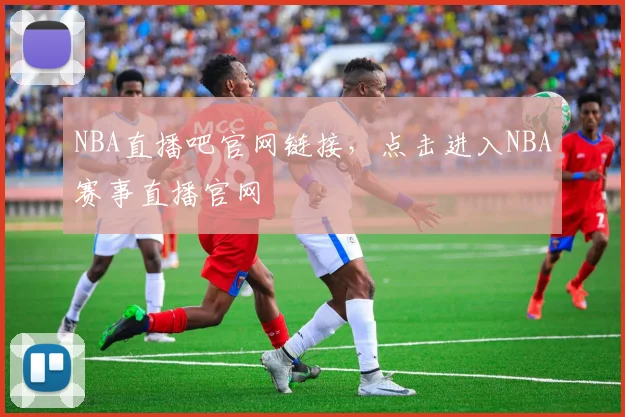 NBA直播吧官网链接，点击进入NBA赛事直播官网