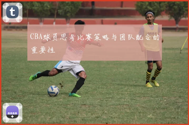 CBA球员思考比赛策略与团队配合的重要性