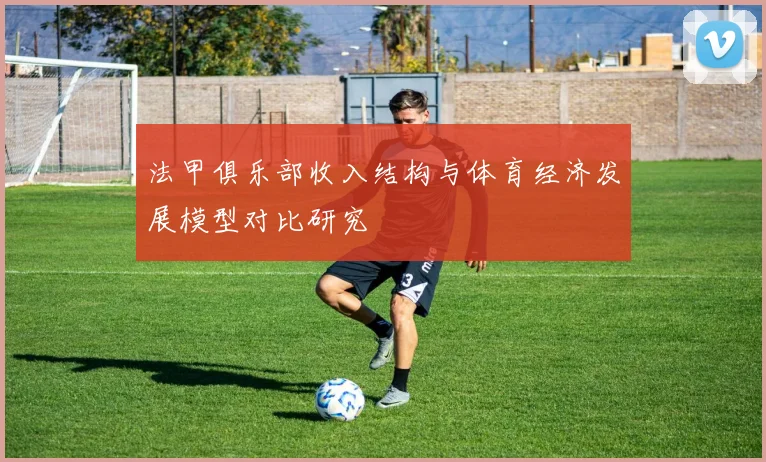 法甲俱乐部收入结构与体育经济发展模型对比研究