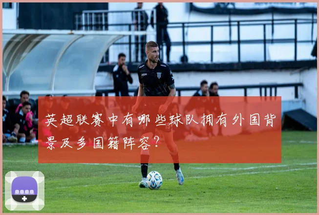 英超联赛中有哪些球队拥有外国背景及多国籍阵容？