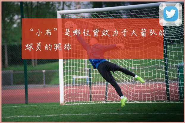 “小布”是哪位曾效力于火箭队的球员的昵称