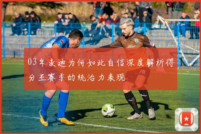 03年麦迪为何如此自信深度解析得分王赛季的统治力表现