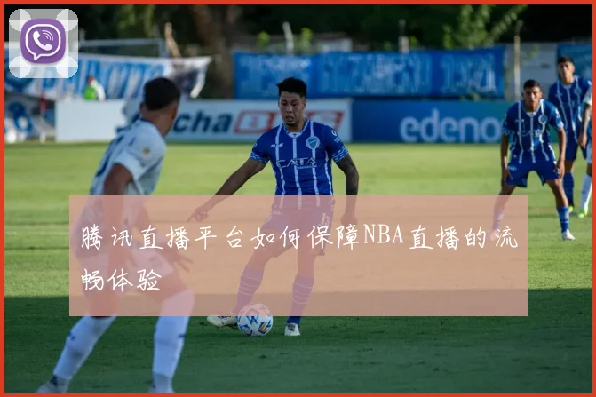 腾讯直播平台如何保障NBA直播的流畅体验