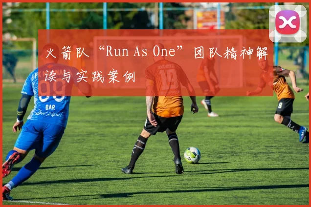 火箭队“Run As One”团队精神解读与实践案例