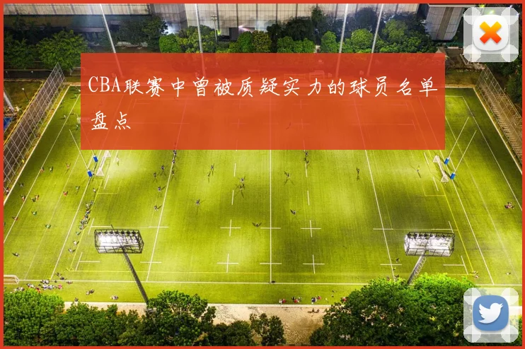 CBA联赛中曾被质疑实力的球员名单盘点