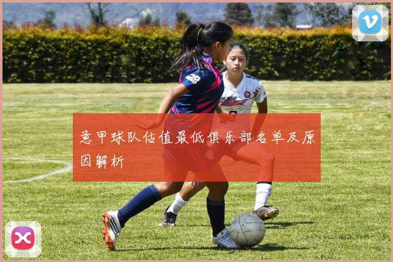 意甲球队估值最低俱乐部名单及原因解析