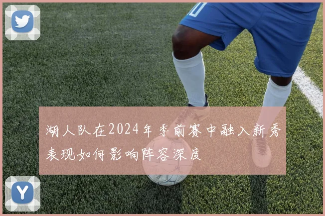 湖人队在2024年季前赛中融入新秀表现如何影响阵容深度